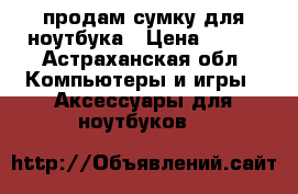 продам сумку для ноутбука › Цена ­ 350 - Астраханская обл. Компьютеры и игры » Аксессуары для ноутбуков   